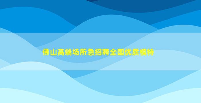 佛山高端场所急招聘全国优质模特