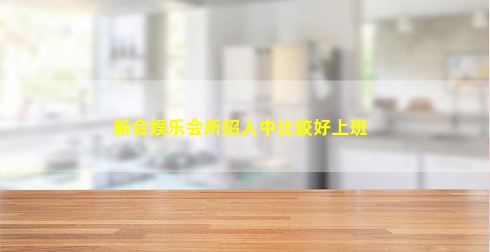 新会娱乐会所招人中比较好上班